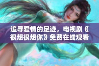 追寻爱情的足迹，电视剧《很想很想你》免费在线观看指南