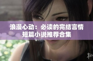 浪漫心动：必读的完结言情短篇小说推荐合集