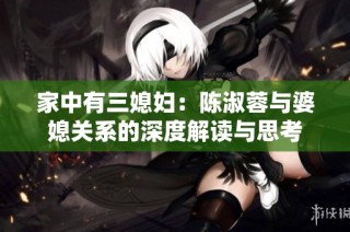 家中有三媳妇：陈淑蓉与婆媳关系的深度解读与思考