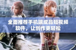 全面推荐手机端成品短视频软件，让创作更轻松
