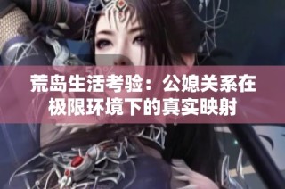 荒岛生活考验：公媳关系在极限环境下的真实映射