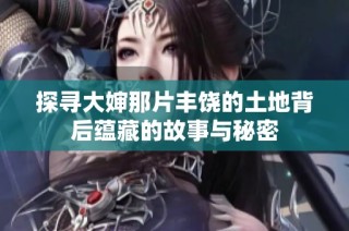 探寻大婶那片丰饶的土地背后蕴藏的故事与秘密