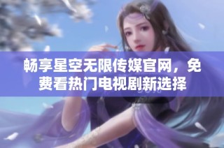 畅享星空无限传媒官网，免费看热门电视剧新选择