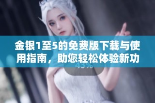 金银1至5的免费版下载与使用指南，助您轻松体验新功能