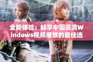全新体验：畅享中国高清Windows视频播放的最佳选择