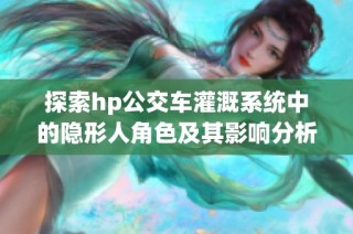 探索hp公交车灌溉系统中的隐形人角色及其影响分析