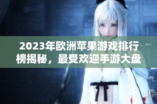 2023年欧洲苹果游戏排行榜揭秘，最受欢迎手游大盘点