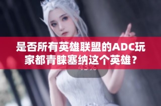 是否所有英雄联盟的ADC玩家都青睐塞纳这个英雄？