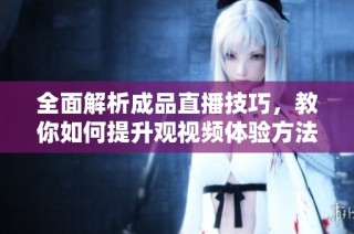 全面解析成品直播技巧，教你如何提升观视频体验方法