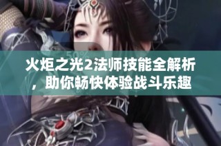 火炬之光2法师技能全解析，助你畅快体验战斗乐趣
