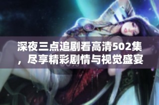深夜三点追剧看高清502集，尽享精彩剧情与视觉盛宴