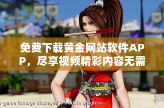 免费下载黄金网站软件APP，尽享视频精彩内容无需付费