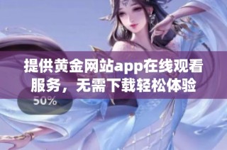 提供黄金网站app在线观看服务，无需下载轻松体验