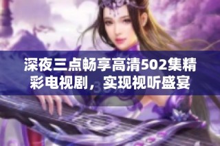 深夜三点畅享高清502集精彩电视剧，实现视听盛宴