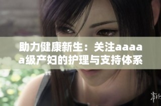 助力健康新生：关注aaaaa级产妇的护理与支持体系