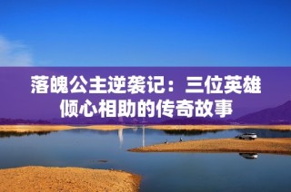 落魄公主逆袭记：三位英雄倾心相助的传奇故事