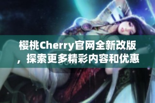樱桃Cherry官网全新改版，探索更多精彩内容和优惠活动