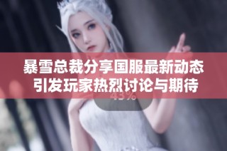 暴雪总裁分享国服最新动态 引发玩家热烈讨论与期待