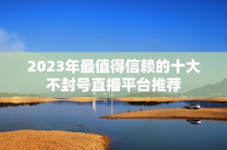 2023年最值得信赖的十大不封号直播平台推荐