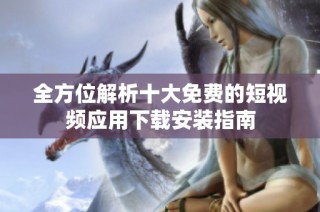 全方位解析十大免费的短视频应用下载安装指南