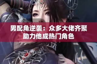 男配角逆袭：众多大佬齐聚助力他成热门角色