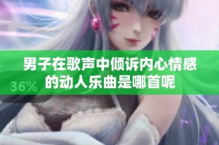 男子在歌声中倾诉内心情感的动人乐曲是哪首呢