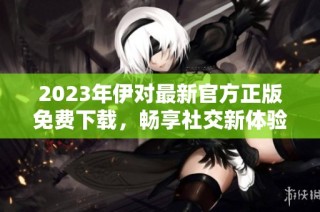 2023年伊对最新官方正版免费下载，畅享社交新体验