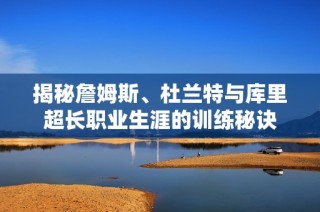 揭秘詹姆斯、杜兰特与库里超长职业生涯的训练秘诀