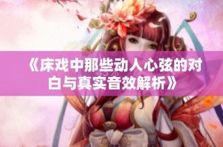 《床戏中那些动人心弦的对白与真实音效解析》