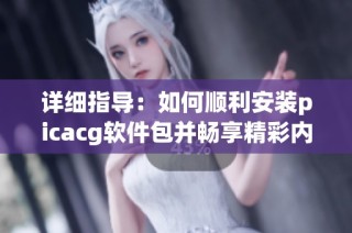 详细指导：如何顺利安装picacg软件包并畅享精彩内容