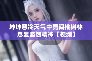 坤坤寒冷天气中勇闯桃树林尽显坚韧精神【视频】