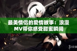 最美情侣的爱情故事：浪漫MV带你感受甜蜜瞬间
