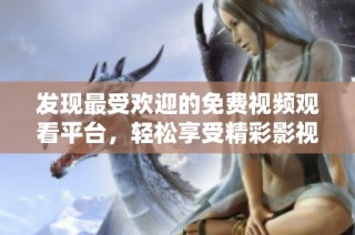 发现最受欢迎的免费视频观看平台，轻松享受精彩影视内容