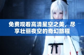 免费观看高清星空之美，尽享壮丽夜空的奇幻旅程