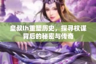 皇叔lh重塑历史，探寻权谋背后的秘密与传奇