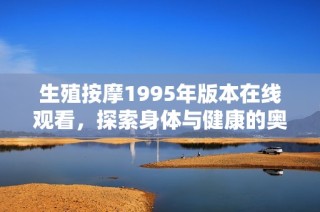 生殖按摩1995年版本在线观看，探索身体与健康的奥秘