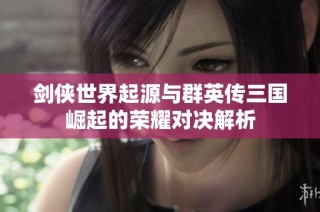 剑侠世界起源与群英传三国崛起的荣耀对决解析