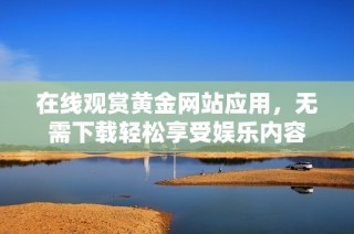 在线观赏黄金网站应用，无需下载轻松享受娱乐内容