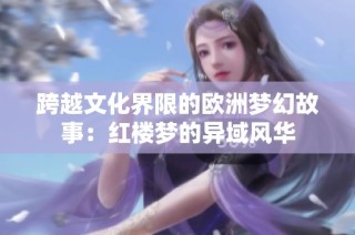 跨越文化界限的欧洲梦幻故事：红楼梦的异域风华