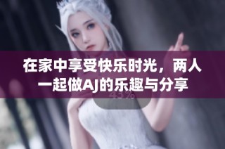 在家中享受快乐时光，两人一起做AJ的乐趣与分享