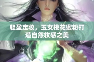 轻盈定妆，玉女桃花蜜粉打造自然妆感之美