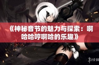 《神秘音节的魅力与探索：啊哈哈哼啊哈的乐趣》