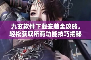 九玄软件下载安装全攻略，轻松获取所有功能技巧揭秘