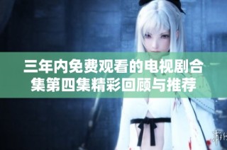 三年内免费观看的电视剧合集第四集精彩回顾与推荐