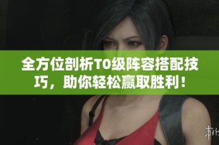 全方位剖析T0级阵容搭配技巧，助你轻松赢取胜利！