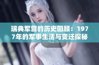 瑞典军营的历史回顾：1977年的军事生活与变迁探秘