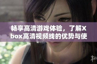 畅享高清游戏体验，了解Xbox高清视频线的优势与使用方法