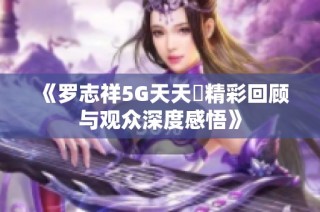 《罗志祥5G天天奭精彩回顾与观众深度感悟》