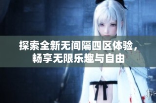 探索全新无间隔四区体验，畅享无限乐趣与自由