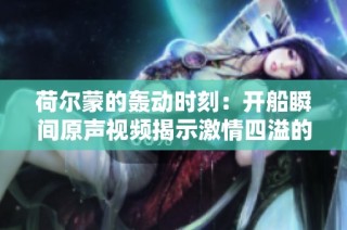 荷尔蒙的轰动时刻：开船瞬间原声视频揭示激情四溢的故事